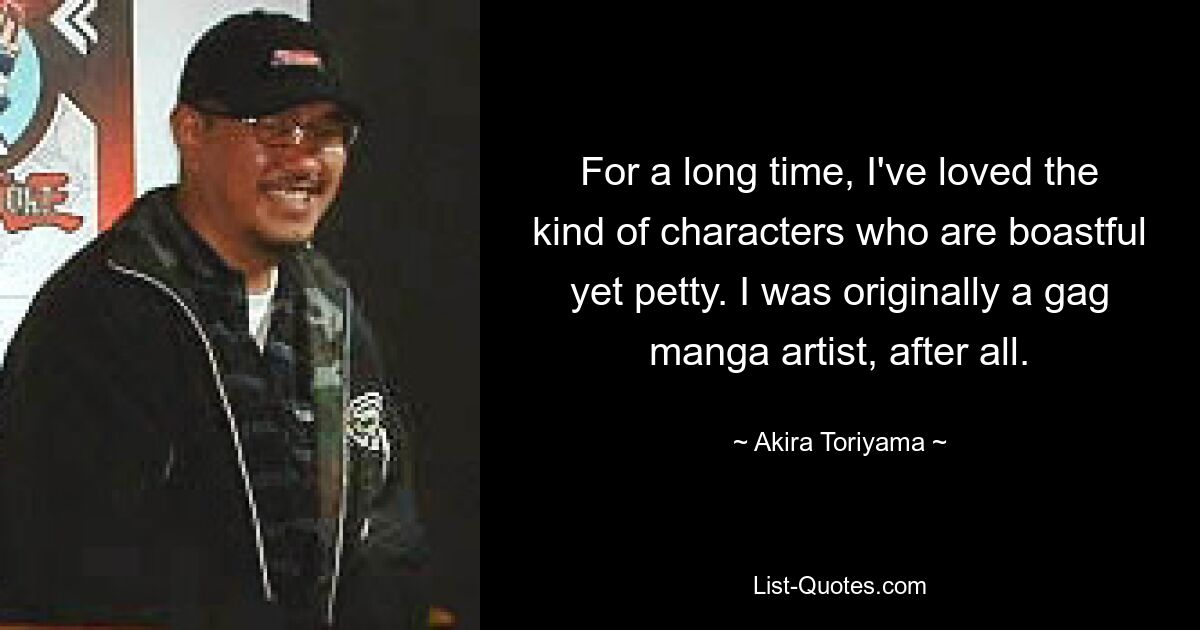 For a long time, I've loved the kind of characters who are boastful yet petty. I was originally a gag manga artist, after all. — © Akira Toriyama