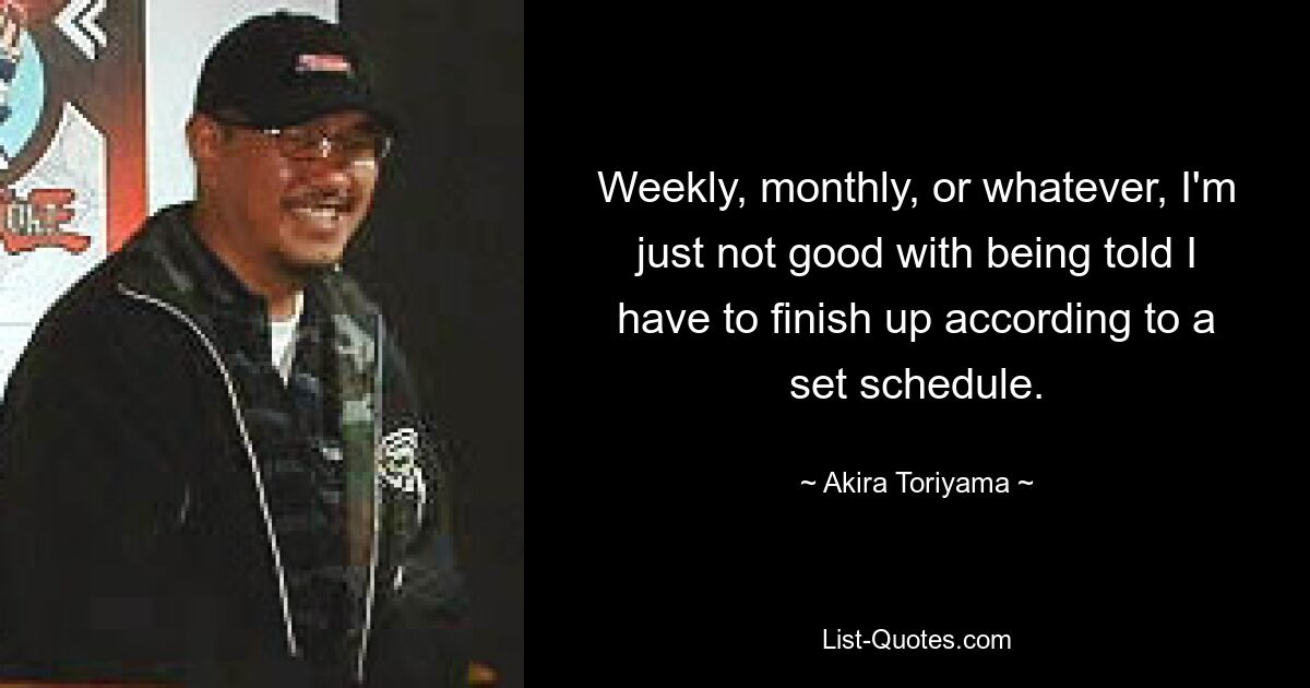 Weekly, monthly, or whatever, I'm just not good with being told I have to finish up according to a set schedule. — © Akira Toriyama