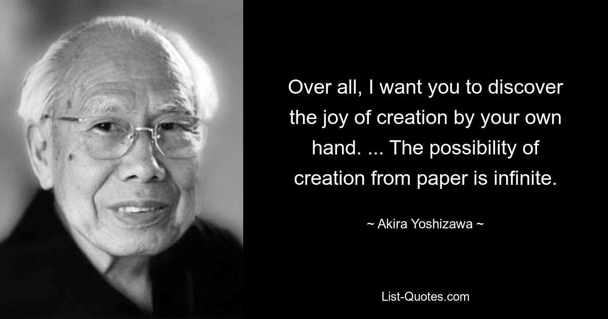 Over all, I want you to discover the joy of creation by your own hand. ... The possibility of creation from paper is infinite. — © Akira Yoshizawa