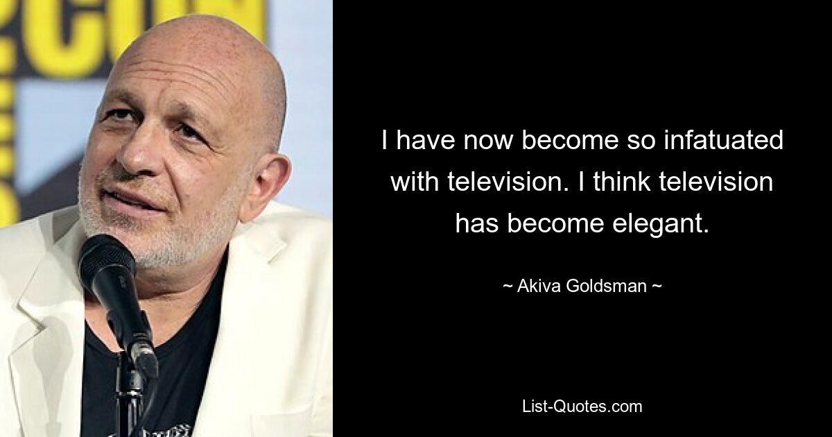 I have now become so infatuated with television. I think television has become elegant. — © Akiva Goldsman