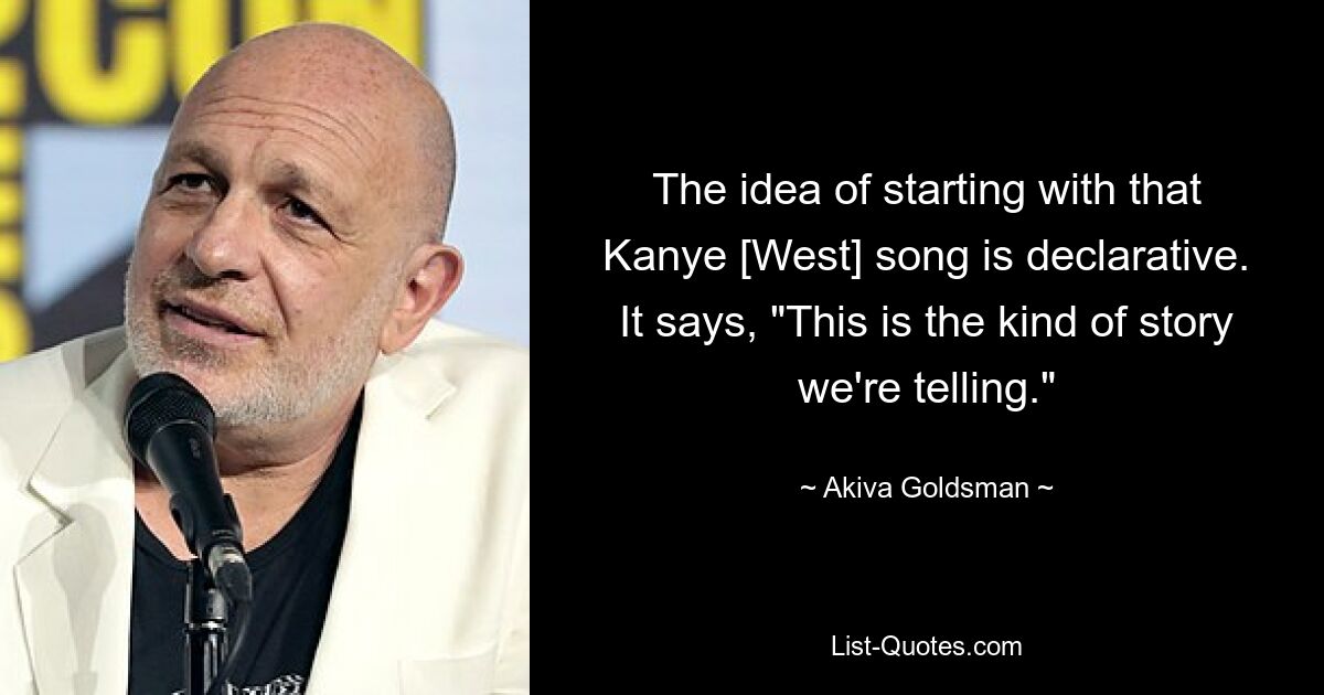 The idea of starting with that Kanye [West] song is declarative. It says, "This is the kind of story we're telling." — © Akiva Goldsman