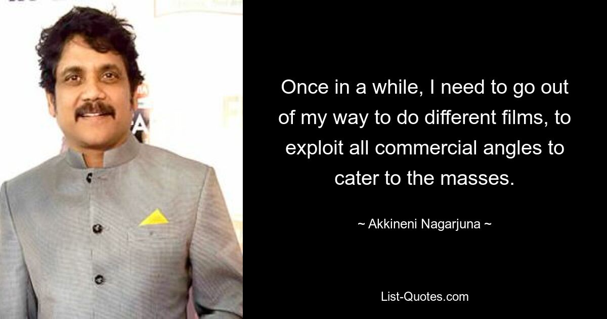 Once in a while, I need to go out of my way to do different films, to exploit all commercial angles to cater to the masses. — © Akkineni Nagarjuna