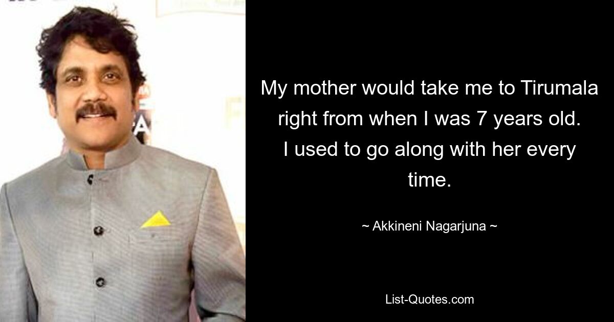 My mother would take me to Tirumala right from when I was 7 years old. I used to go along with her every time. — © Akkineni Nagarjuna