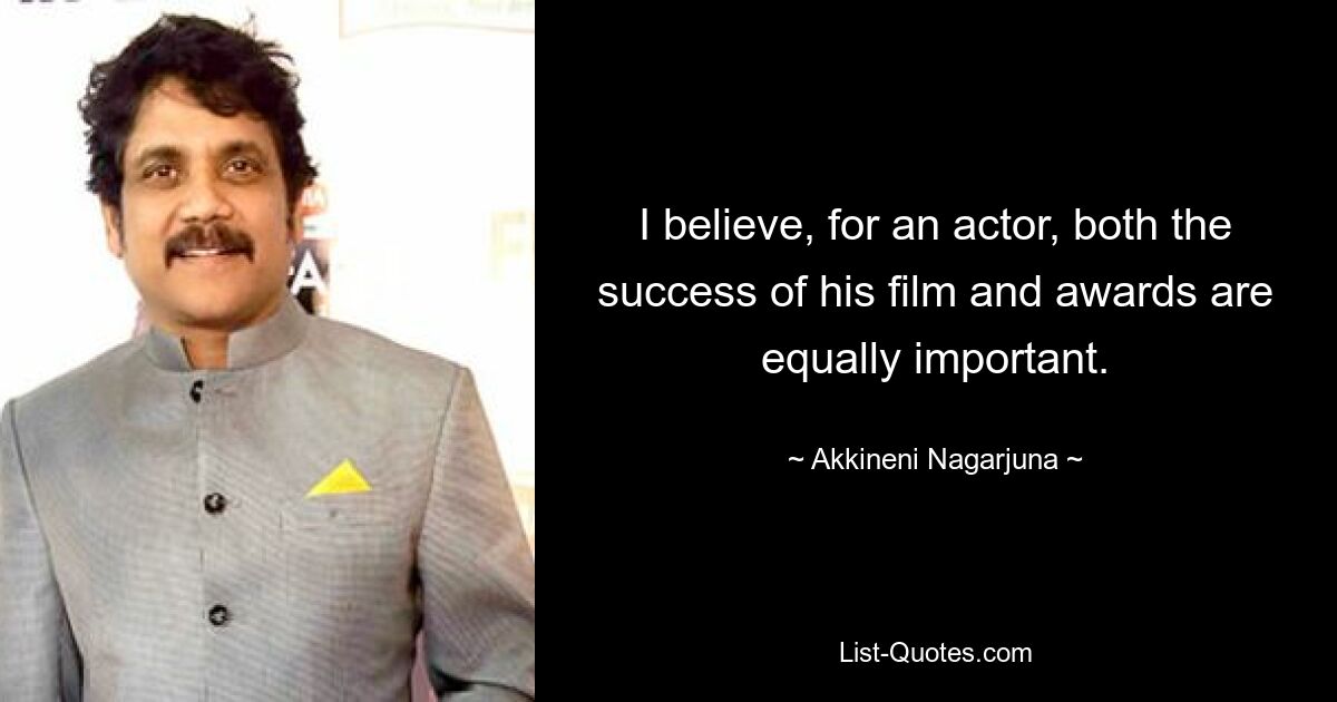 I believe, for an actor, both the success of his film and awards are equally important. — © Akkineni Nagarjuna