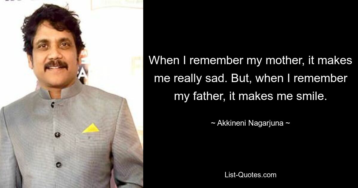 When I remember my mother, it makes me really sad. But, when I remember my father, it makes me smile. — © Akkineni Nagarjuna