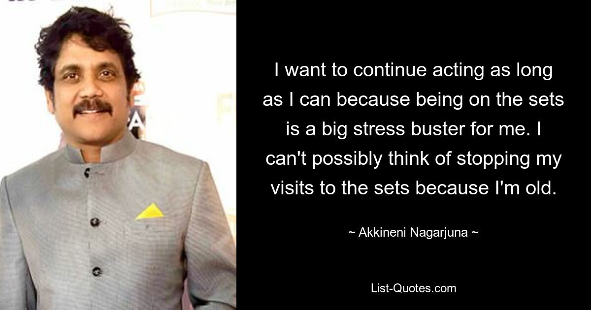 I want to continue acting as long as I can because being on the sets is a big stress buster for me. I can't possibly think of stopping my visits to the sets because I'm old. — © Akkineni Nagarjuna