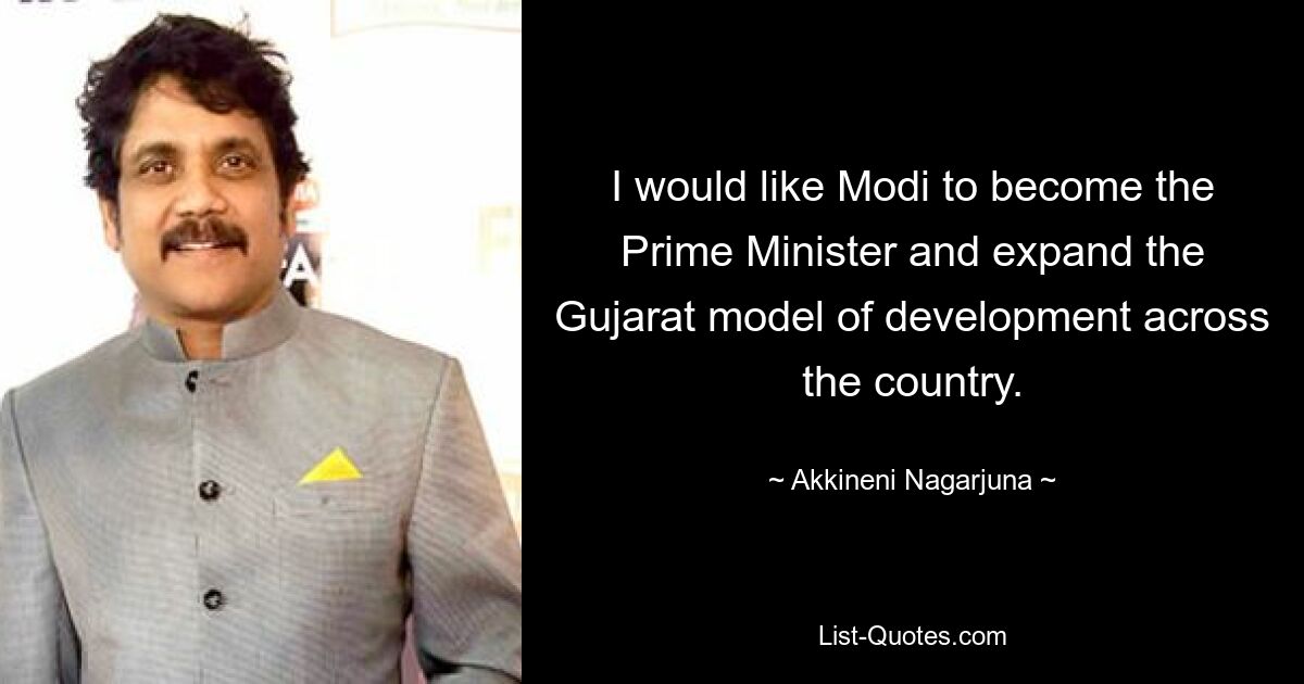 I would like Modi to become the Prime Minister and expand the Gujarat model of development across the country. — © Akkineni Nagarjuna