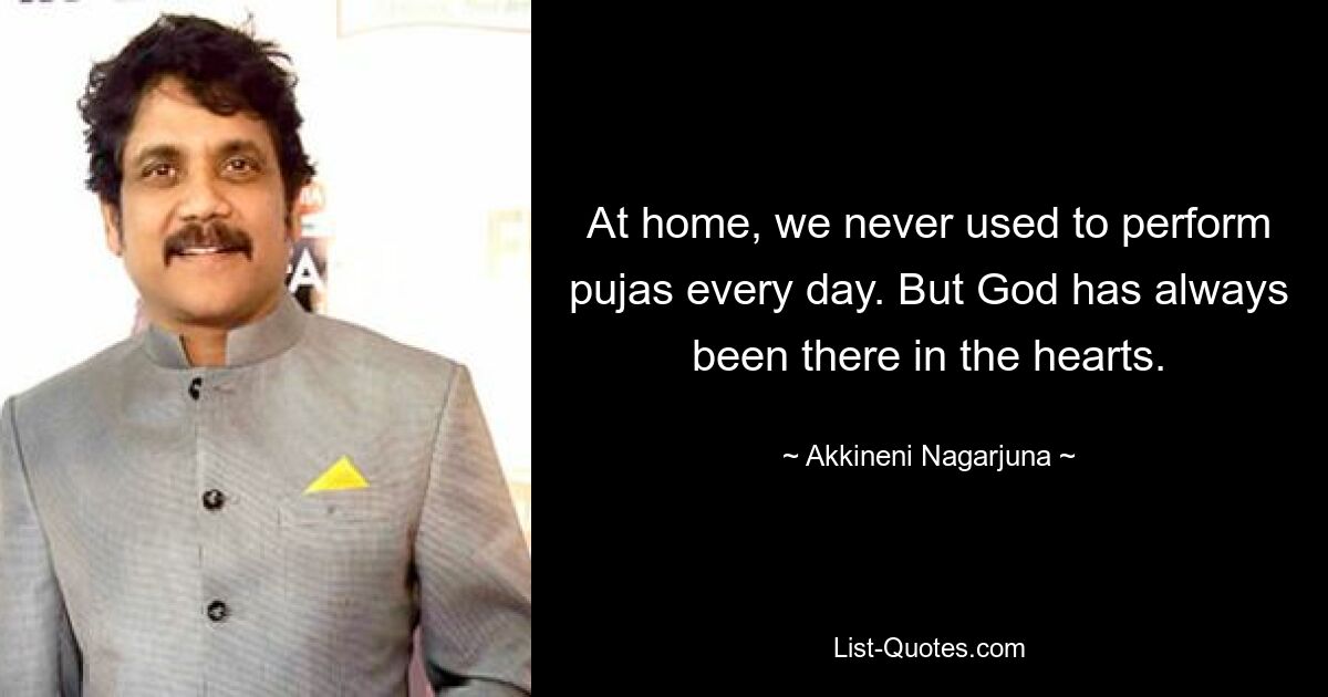 At home, we never used to perform pujas every day. But God has always been there in the hearts. — © Akkineni Nagarjuna