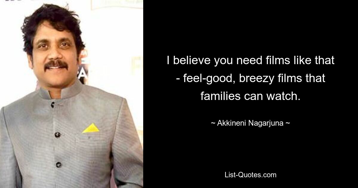 I believe you need films like that - feel-good, breezy films that families can watch. — © Akkineni Nagarjuna