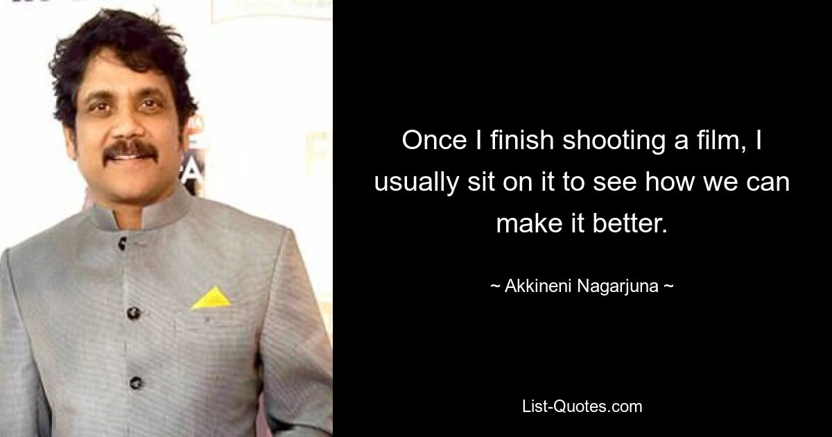 Once I finish shooting a film, I usually sit on it to see how we can make it better. — © Akkineni Nagarjuna