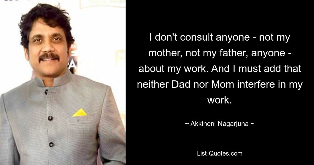 I don't consult anyone - not my mother, not my father, anyone - about my work. And I must add that neither Dad nor Mom interfere in my work. — © Akkineni Nagarjuna