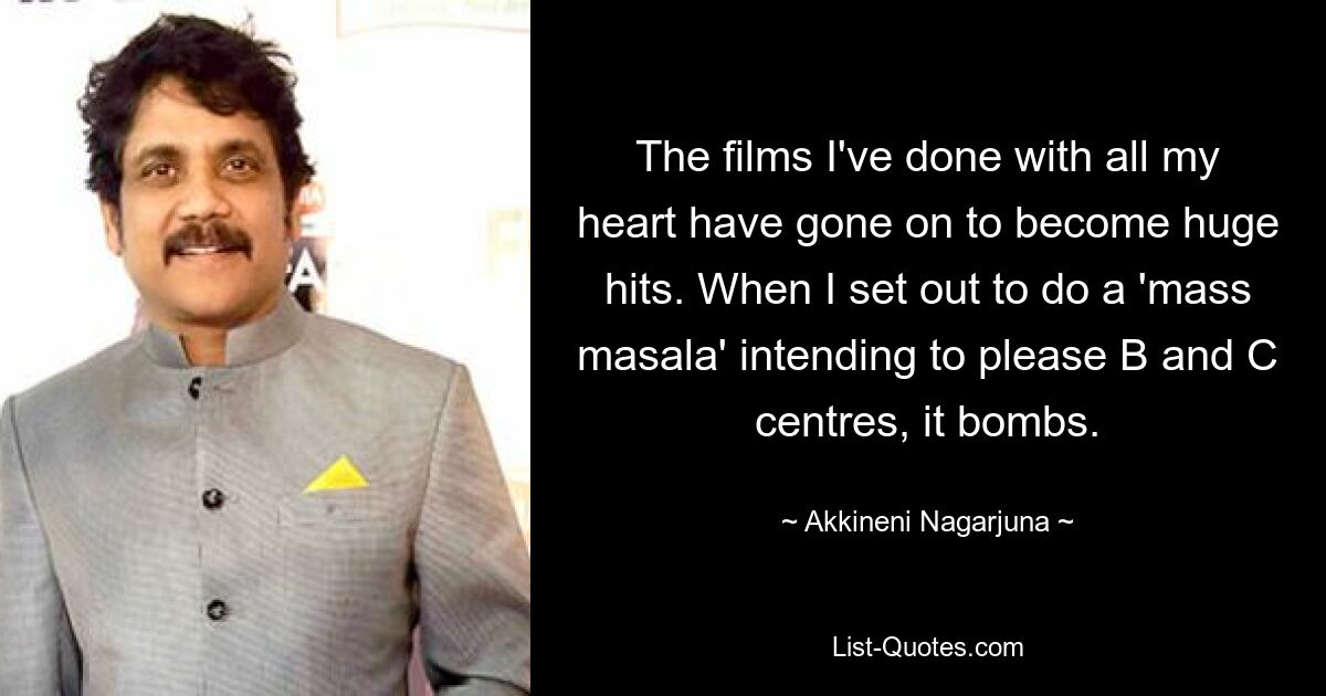 The films I've done with all my heart have gone on to become huge hits. When I set out to do a 'mass masala' intending to please B and C centres, it bombs. — © Akkineni Nagarjuna