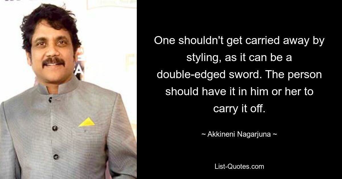 One shouldn't get carried away by styling, as it can be a double-edged sword. The person should have it in him or her to carry it off. — © Akkineni Nagarjuna