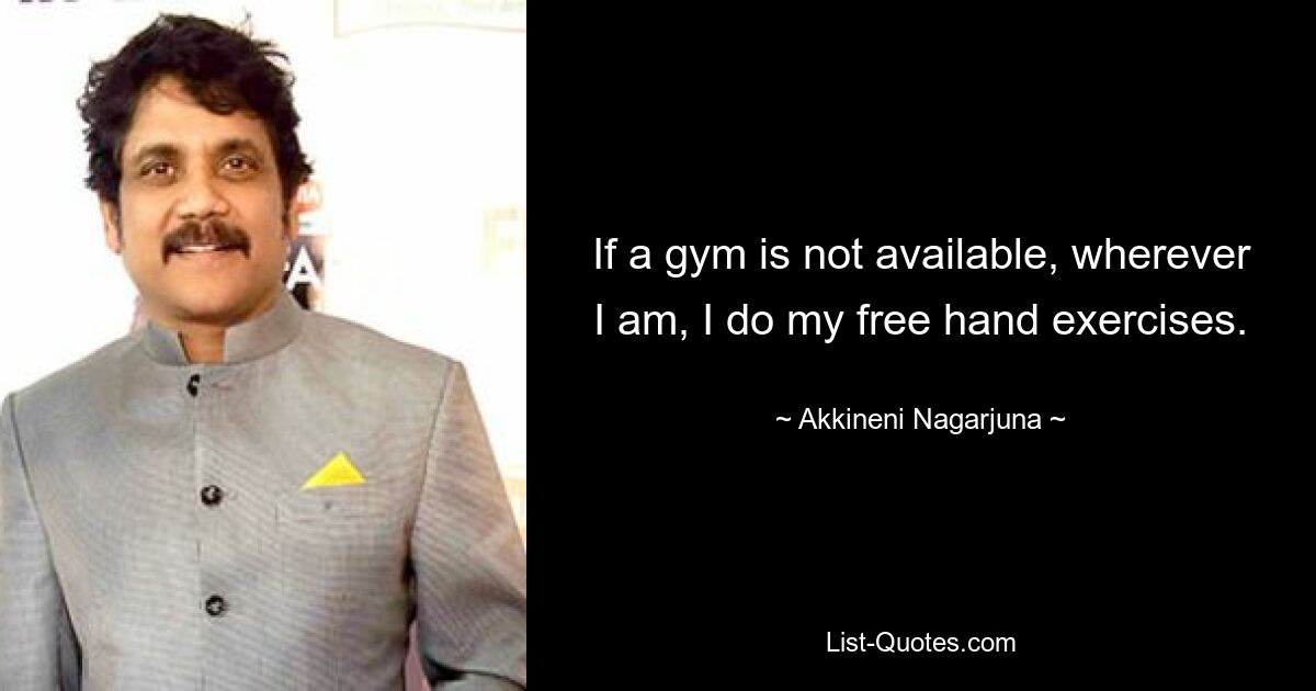 If a gym is not available, wherever I am, I do my free hand exercises. — © Akkineni Nagarjuna