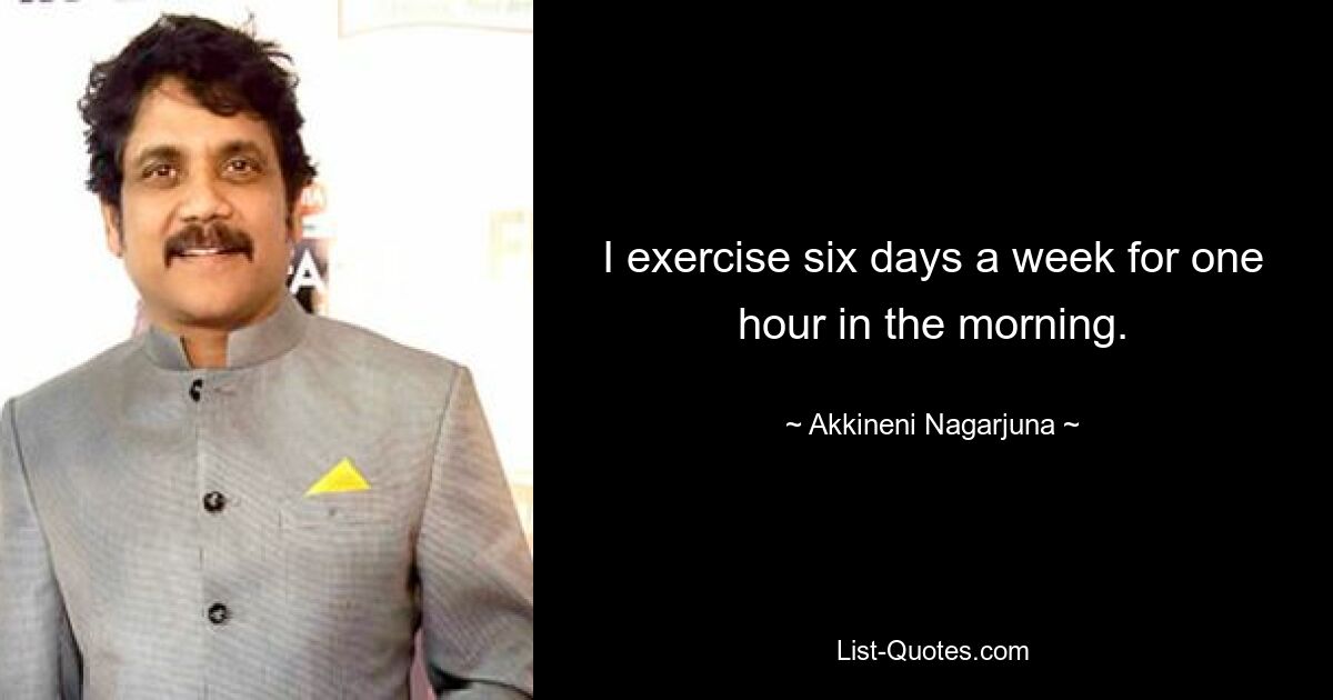 I exercise six days a week for one hour in the morning. — © Akkineni Nagarjuna