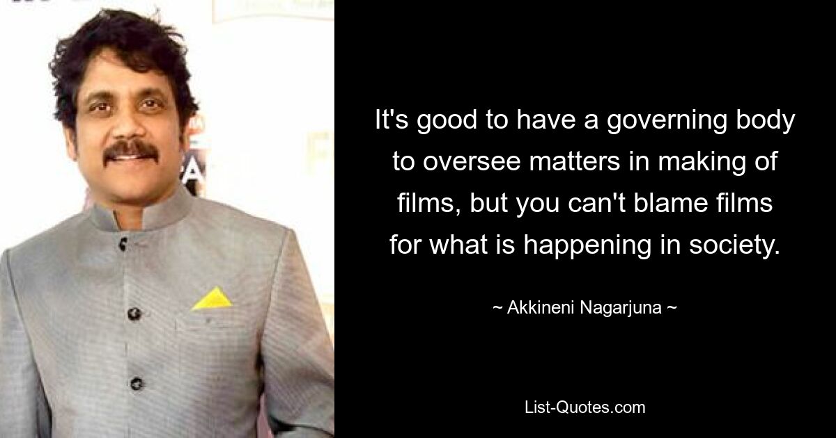 It's good to have a governing body to oversee matters in making of films, but you can't blame films for what is happening in society. — © Akkineni Nagarjuna