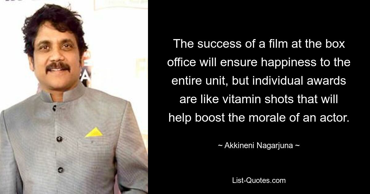 The success of a film at the box office will ensure happiness to the entire unit, but individual awards are like vitamin shots that will help boost the morale of an actor. — © Akkineni Nagarjuna