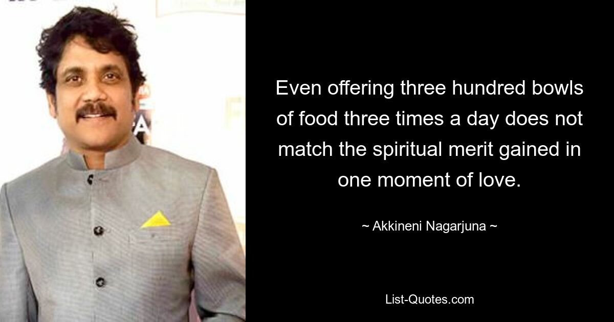 Even offering three hundred bowls of food three times a day does not match the spiritual merit gained in one moment of love. — © Akkineni Nagarjuna