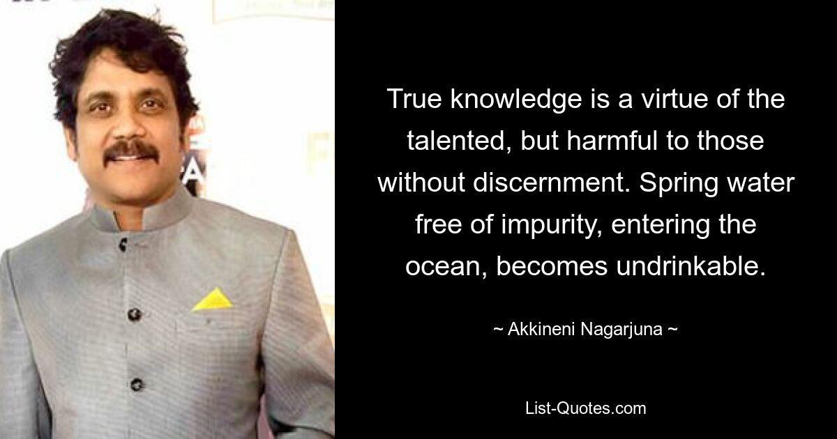 True knowledge is a virtue of the talented, but harmful to those without discernment. Spring water free of impurity, entering the ocean, becomes undrinkable. — © Akkineni Nagarjuna