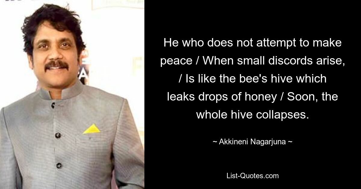 He who does not attempt to make peace / When small discords arise, / Is like the bee's hive which leaks drops of honey / Soon, the whole hive collapses. — © Akkineni Nagarjuna