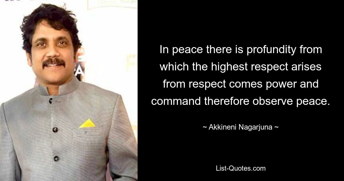 In peace there is profundity from which the highest respect arises from respect comes power and command therefore observe peace. — © Akkineni Nagarjuna