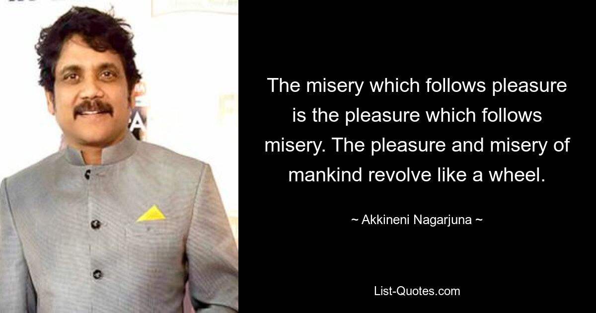 The misery which follows pleasure is the pleasure which follows misery. The pleasure and misery of mankind revolve like a wheel. — © Akkineni Nagarjuna