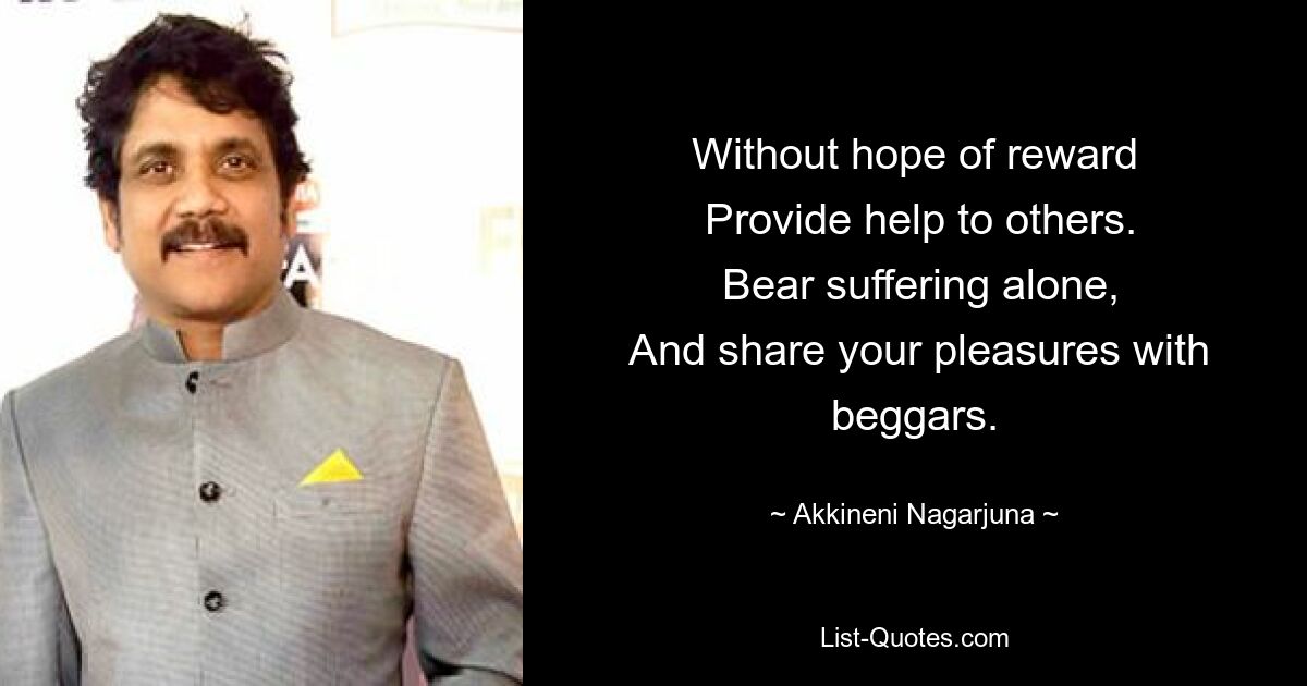 Without hope of reward
 Provide help to others.
 Bear suffering alone,
 And share your pleasures with beggars. — © Akkineni Nagarjuna