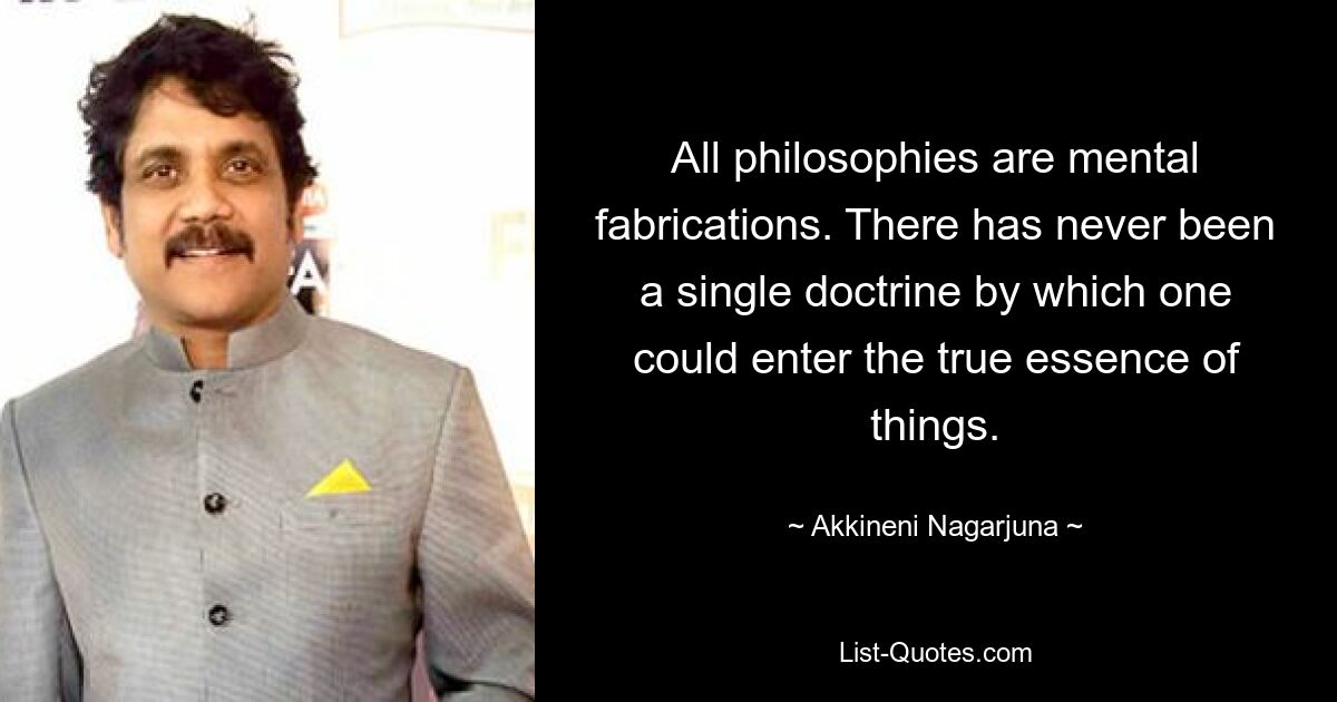 All philosophies are mental fabrications. There has never been a single doctrine by which one could enter the true essence of things. — © Akkineni Nagarjuna