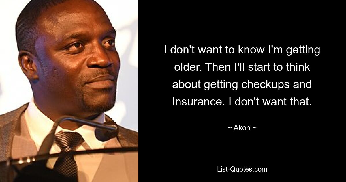 I don't want to know I'm getting older. Then I'll start to think about getting checkups and insurance. I don't want that. — © Akon