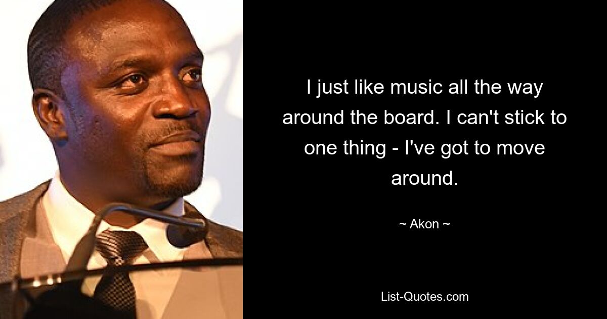 I just like music all the way around the board. I can't stick to one thing - I've got to move around. — © Akon