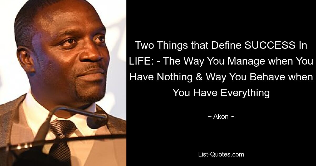 Two Things that Define SUCCESS In LIFE: - The Way You Manage when You Have Nothing & Way You Behave when You Have Everything — © Akon