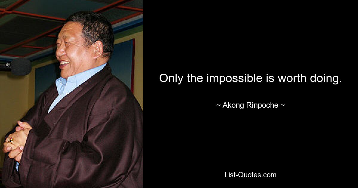 Only the impossible is worth doing. — © Akong Rinpoche