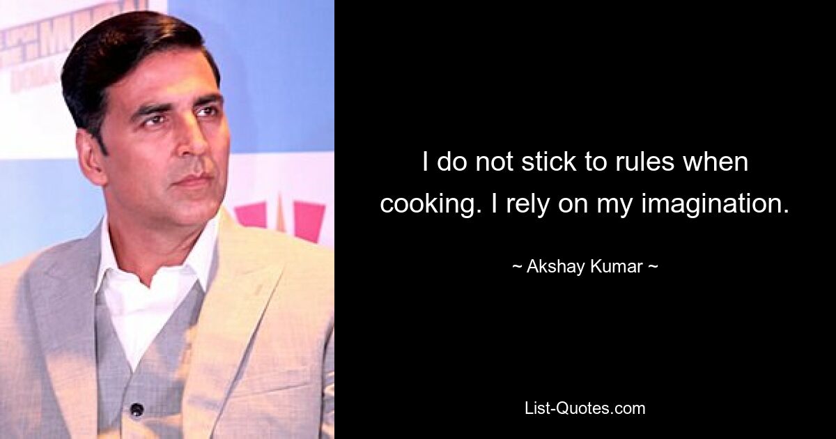 I do not stick to rules when cooking. I rely on my imagination. — © Akshay Kumar