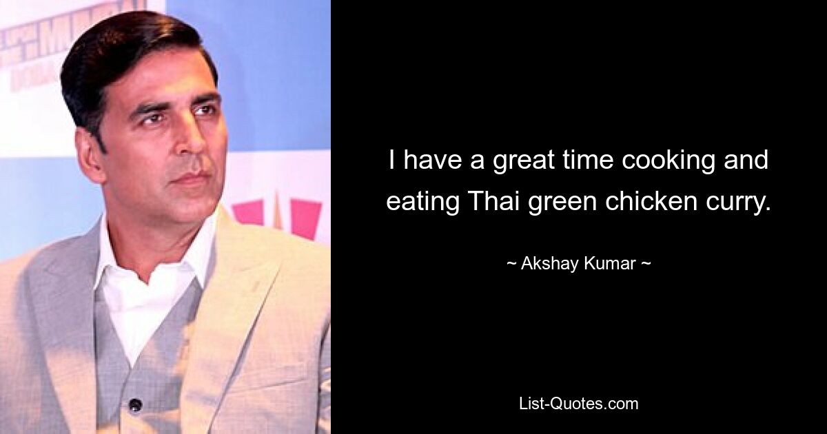 I have a great time cooking and eating Thai green chicken curry. — © Akshay Kumar