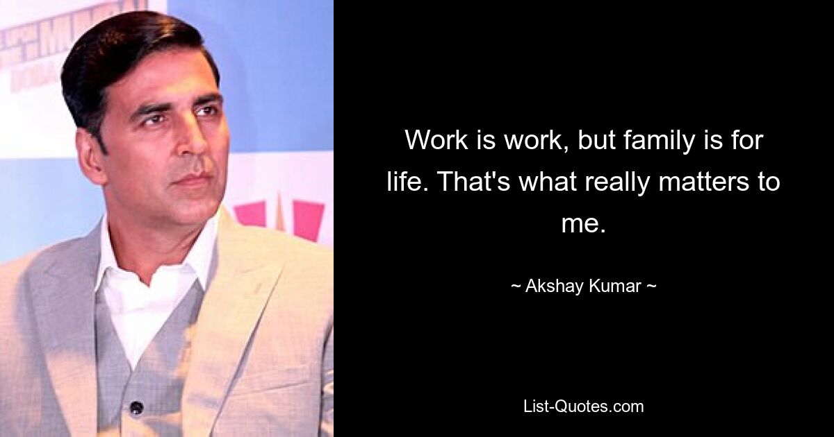 Work is work, but family is for life. That's what really matters to me. — © Akshay Kumar