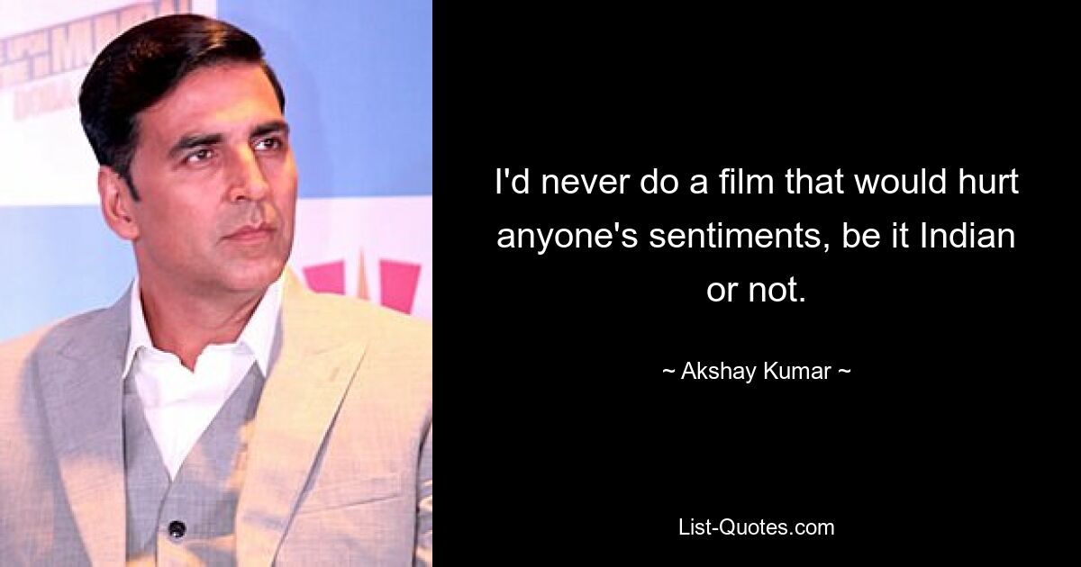 I'd never do a film that would hurt anyone's sentiments, be it Indian or not. — © Akshay Kumar