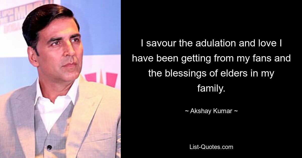 I savour the adulation and love I have been getting from my fans and the blessings of elders in my family. — © Akshay Kumar