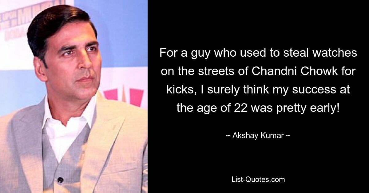 For a guy who used to steal watches on the streets of Chandni Chowk for kicks, I surely think my success at the age of 22 was pretty early! — © Akshay Kumar