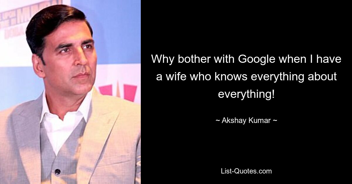 Why bother with Google when I have a wife who knows everything about everything! — © Akshay Kumar