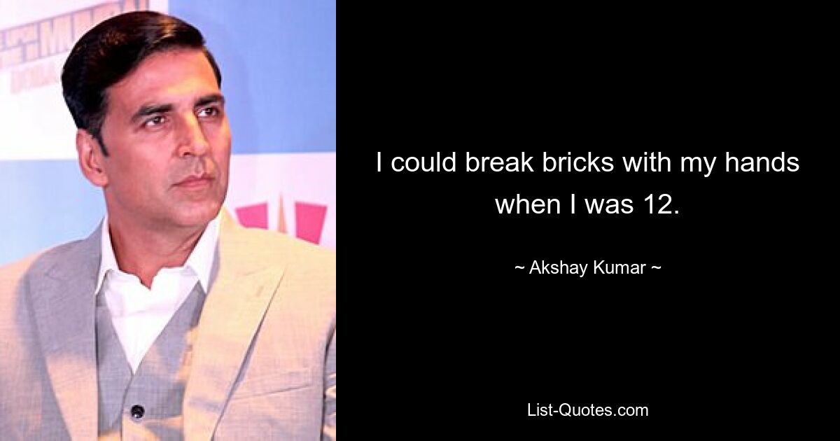 I could break bricks with my hands when I was 12. — © Akshay Kumar