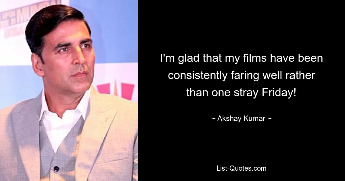 I'm glad that my films have been consistently faring well rather than one stray Friday! — © Akshay Kumar