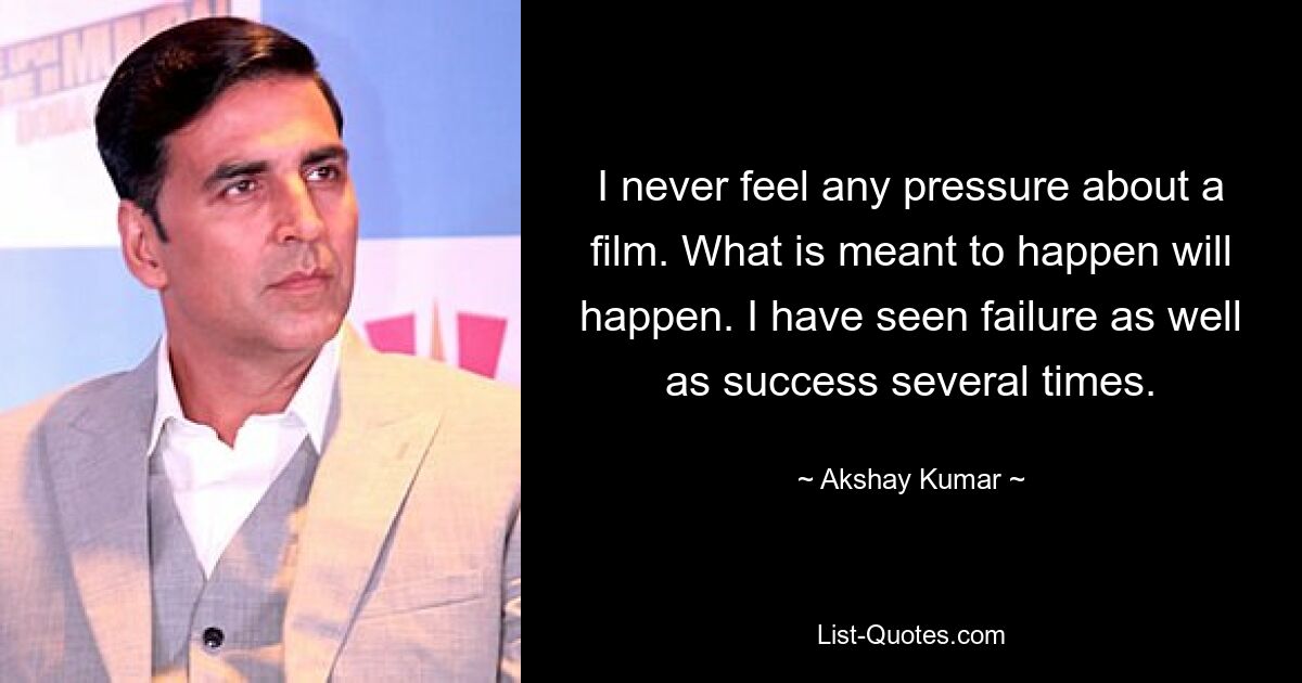 I never feel any pressure about a film. What is meant to happen will happen. I have seen failure as well as success several times. — © Akshay Kumar