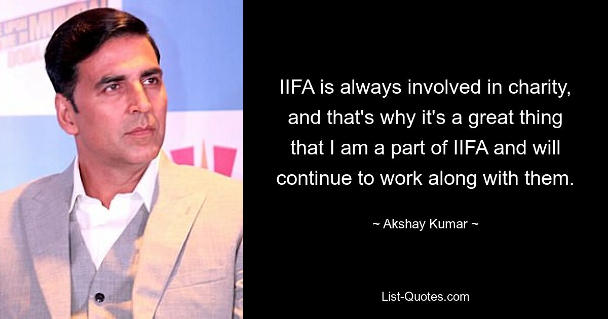 IIFA is always involved in charity, and that's why it's a great thing that I am a part of IIFA and will continue to work along with them. — © Akshay Kumar