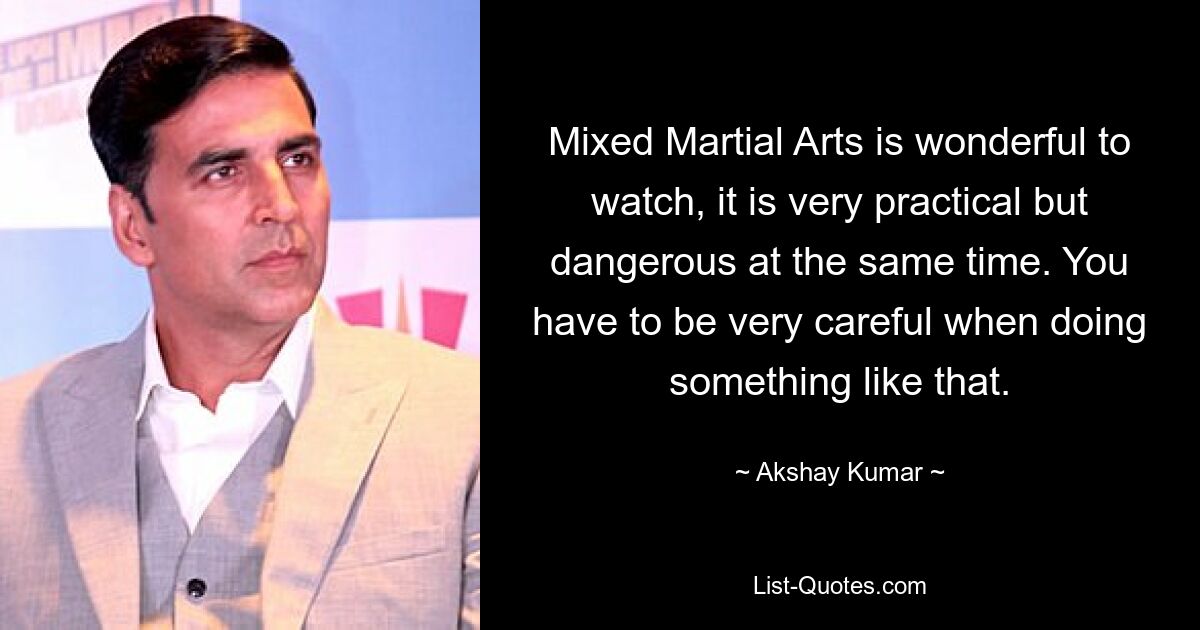 Mixed Martial Arts is wonderful to watch, it is very practical but dangerous at the same time. You have to be very careful when doing something like that. — © Akshay Kumar