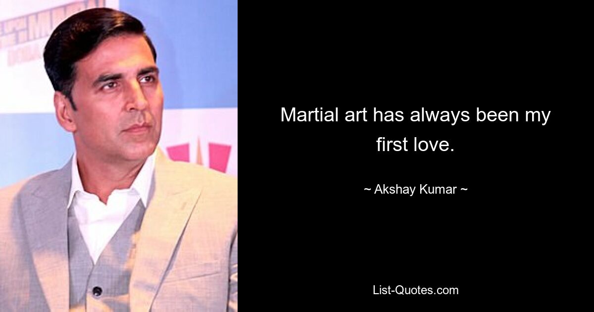 Martial art has always been my first love. — © Akshay Kumar