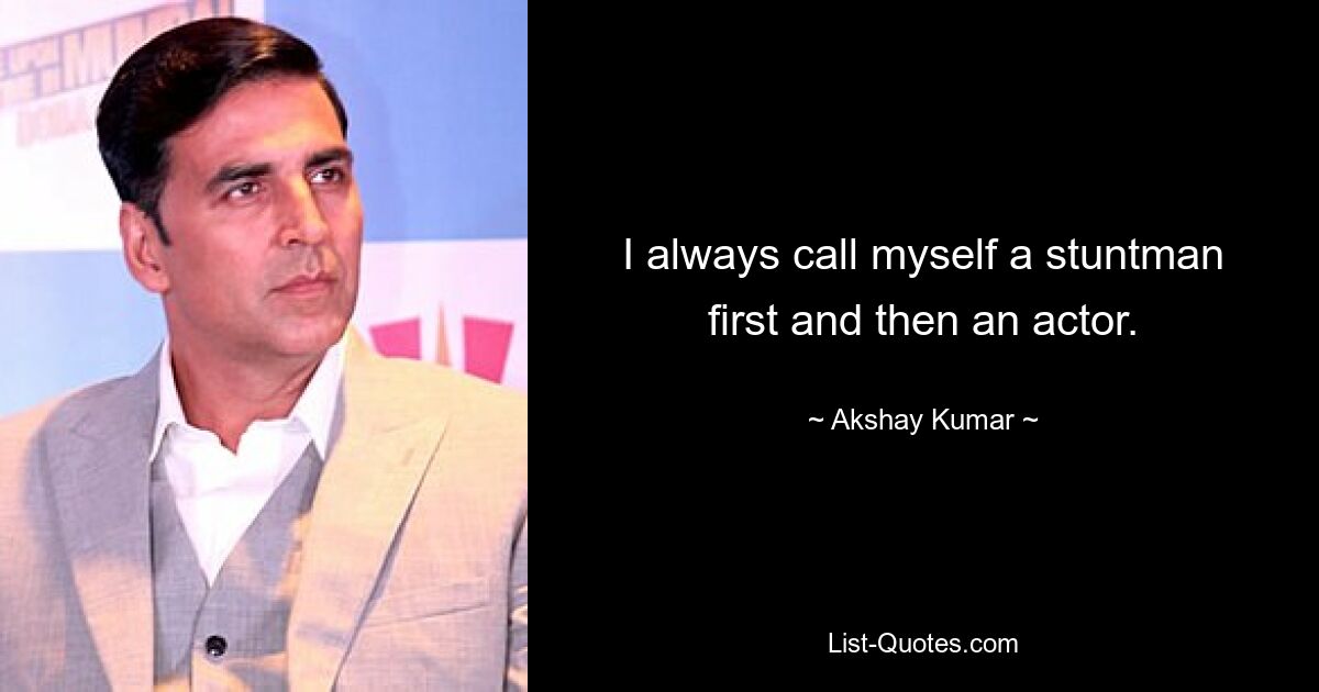 I always call myself a stuntman first and then an actor. — © Akshay Kumar