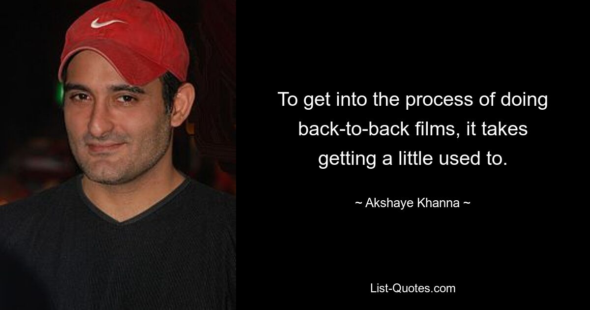 To get into the process of doing back-to-back films, it takes getting a little used to. — © Akshaye Khanna