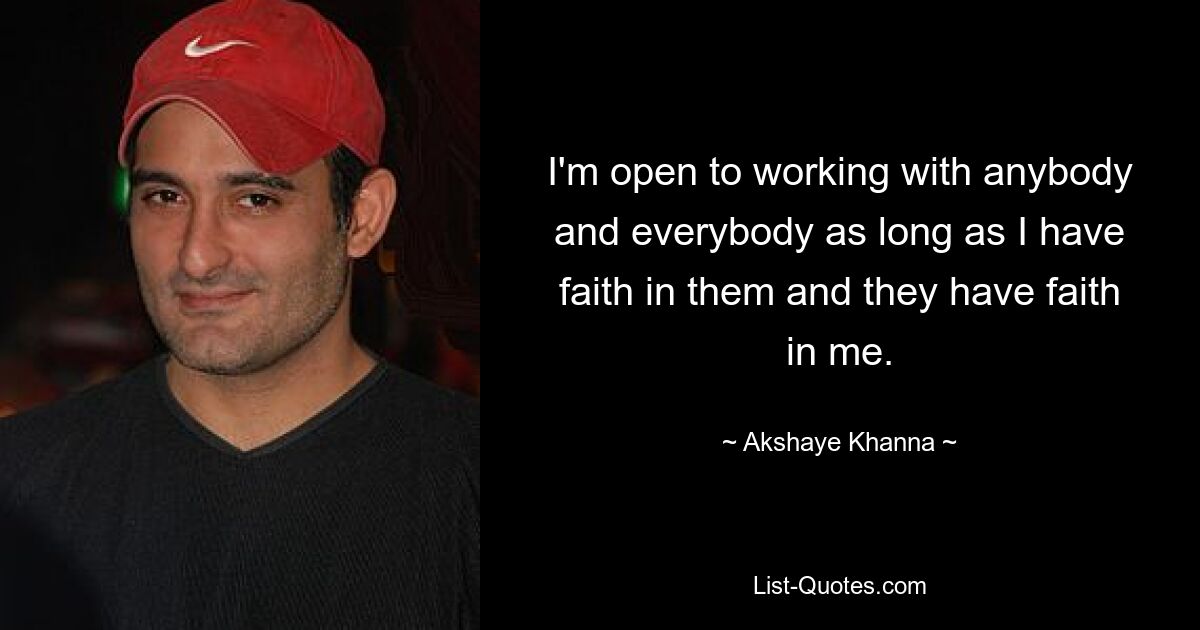 I'm open to working with anybody and everybody as long as I have faith in them and they have faith in me. — © Akshaye Khanna