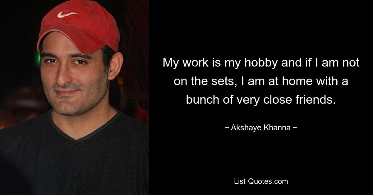 My work is my hobby and if I am not on the sets, I am at home with a bunch of very close friends. — © Akshaye Khanna