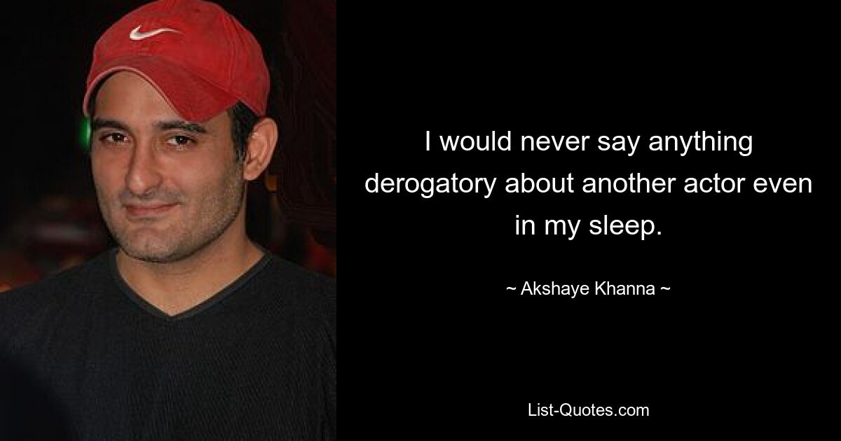 I would never say anything derogatory about another actor even in my sleep. — © Akshaye Khanna